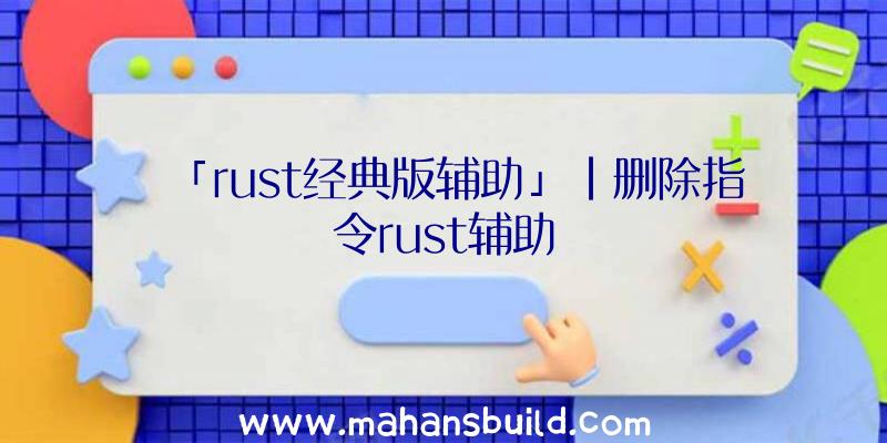 「rust经典版辅助」|删除指令rust辅助